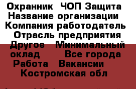 Охранник. ЧОП Защита › Название организации ­ Компания-работодатель › Отрасль предприятия ­ Другое › Минимальный оклад ­ 1 - Все города Работа » Вакансии   . Костромская обл.